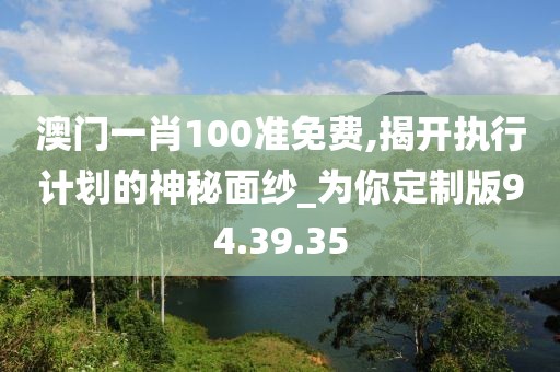 澳門一肖100準免費,揭開執行計劃的神秘面紗_為你定制版94.39.35