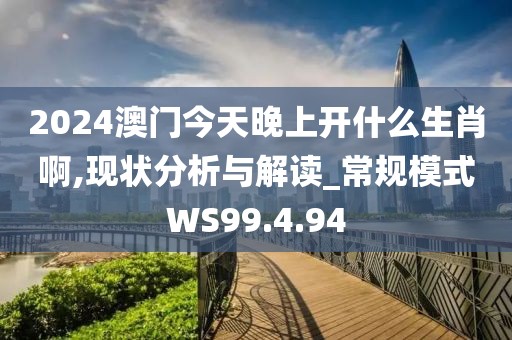 2024澳門今天晚上開什么生肖啊,現狀分析與解讀_常規模式WS99.4.94