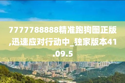 7777788888精準跑狗圖正版,迅速應對行動中_獨家版本41.09.5