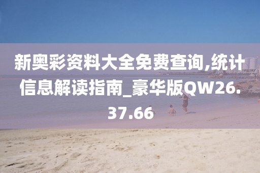 新奧彩資料大全免費查詢,統計信息解讀指南_豪華版QW26.37.66