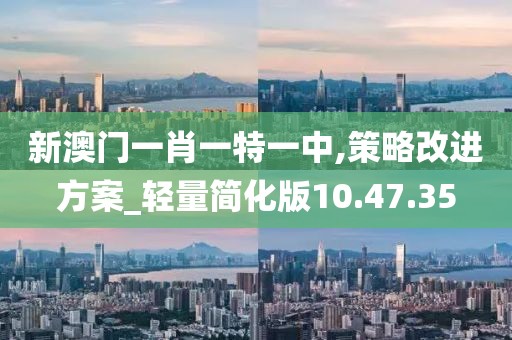 新澳門一肖一特一中,策略改進方案_輕量簡化版10.47.35