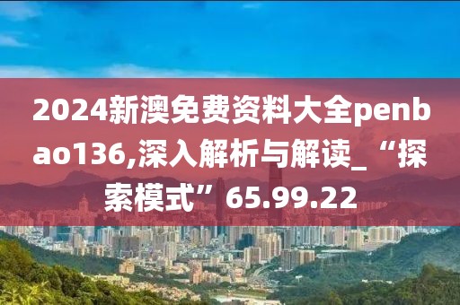 2024新澳免費資料大全penbao136,深入解析與解讀_“探索模式”65.99.22
