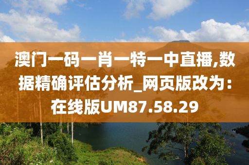 澳門一碼一肖一特一中直播,數(shù)據(jù)精確評估分析_網(wǎng)頁版改為：在線版UM87.58.29