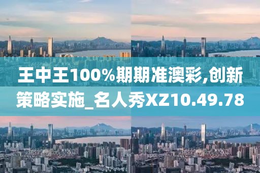 王中王100%期期準澳彩,創新策略實施_名人秀XZ10.49.78