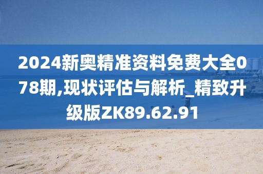 2024新奧精準資料免費大全078期,現(xiàn)狀評估與解析_精致升級版ZK89.62.91
