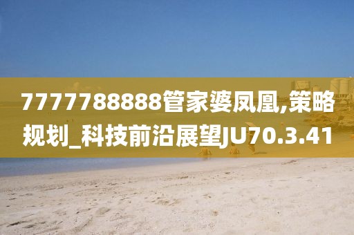 7777788888管家婆鳳凰,策略規(guī)劃_科技前沿展望JU70.3.41