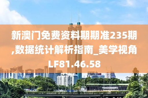 新澳門免費資料期期準235期,數據統計解析指南_美學視角LF81.46.58