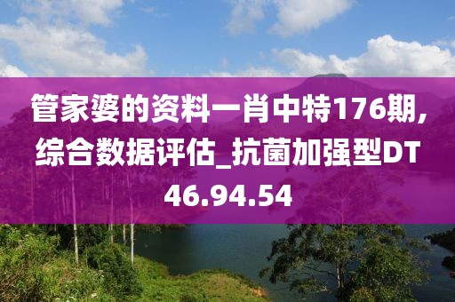管家婆的資料一肖中特176期,綜合數據評估_抗菌加強型DT46.94.54