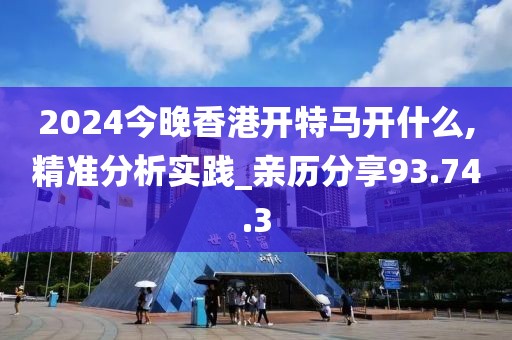 2024今晚香港開特馬開什么,精準分析實踐_親歷分享93.74.3