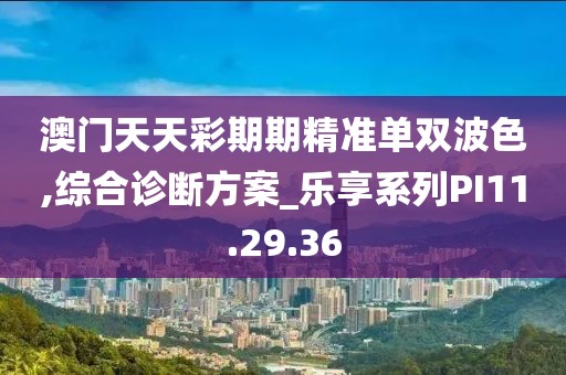 澳門天天彩期期精準單雙波色,綜合診斷方案_樂享系列PI11.29.36