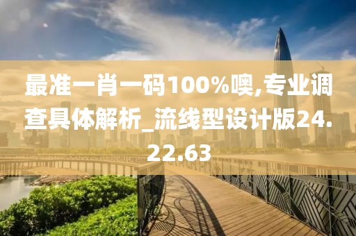 最準(zhǔn)一肖一碼100%噢,專業(yè)調(diào)查具體解析_流線型設(shè)計(jì)版24.22.63