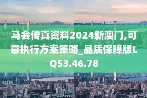馬會傳真資料2024新澳門,可靠執行方案策略_品質保障版LQ53.46.78