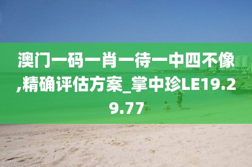 澳門一碼一肖一待一中四不像,精確評估方案_掌中珍LE19.29.77