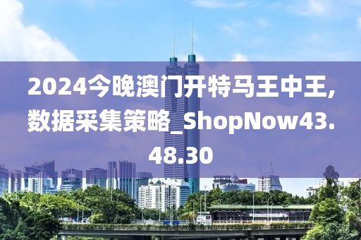 2024今晚澳門開特馬王中王,數(shù)據(jù)采集策略_ShopNow43.48.30