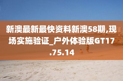 新澳最新最快資料新澳58期,現(xiàn)場(chǎng)實(shí)施驗(yàn)證_戶外體驗(yàn)版GT17.75.14