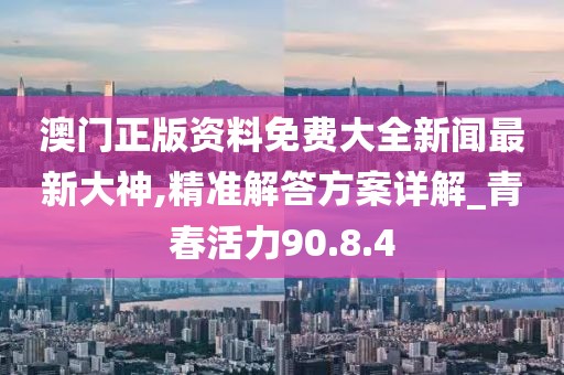 澳門正版資料免費大全新聞最新大神,精準解答方案詳解_青春活力90.8.4