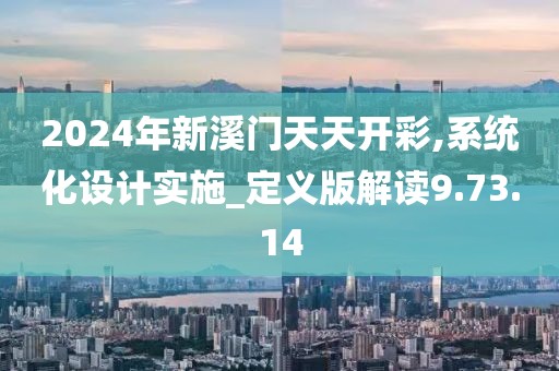 2024年新溪門天天開彩,系統化設計實施_定義版解讀9.73.14