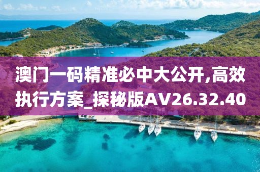 澳門一碼精準必中大公開,高效執(zhí)行方案_探秘版AV26.32.40