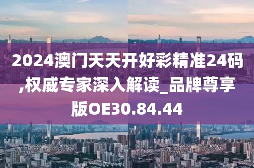 2024澳門天天開好彩精準24碼,權威專家深入解讀_品牌尊享版OE30.84.44