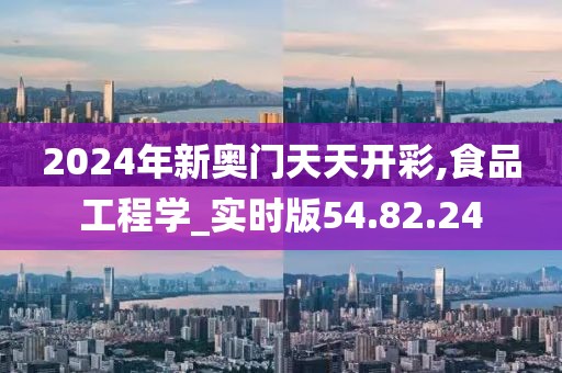 2024年新奧門天天開彩,食品工程學_實時版54.82.24