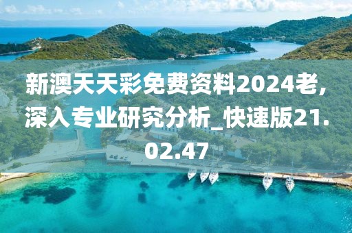 新澳天天彩免費資料2024老,深入專業研究分析_快速版21.02.47
