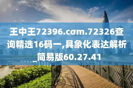 王中王72396.cσm.72326查詢精選16碼一,具象化表達(dá)解析_簡易版60.27.41