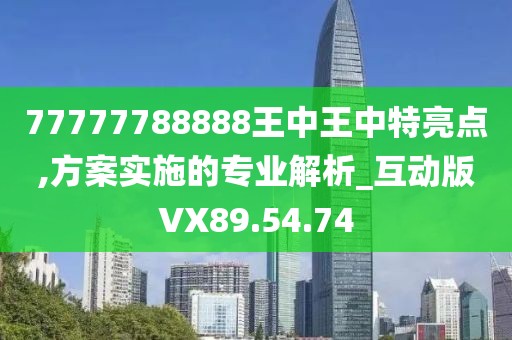 77777788888王中王中特亮點,方案實施的專業解析_互動版VX89.54.74
