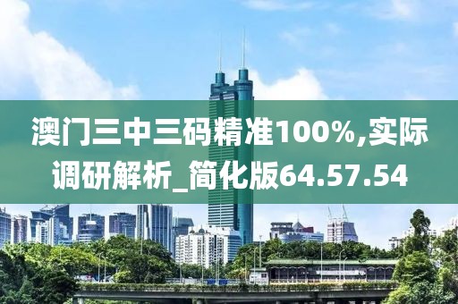 澳門三中三碼精準(zhǔn)100%,實(shí)際調(diào)研解析_簡(jiǎn)化版64.57.54