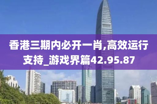 香港三期內必開一肖,高效運行支持_游戲界篇42.95.87