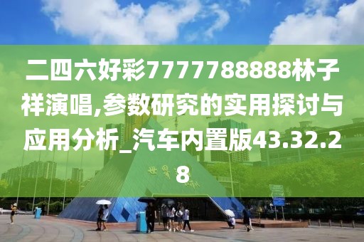 二四六好彩7777788888林子祥演唱,參數研究的實用探討與應用分析_汽車內置版43.32.28