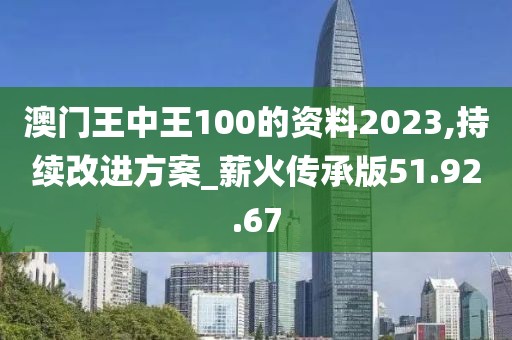 澳門王中王100的資料2023,持續改進方案_薪火傳承版51.92.67