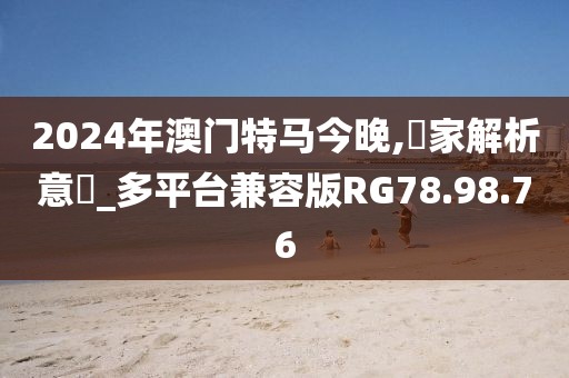 2024年澳門特馬今晚,專家解析意見_多平臺兼容版RG78.98.76