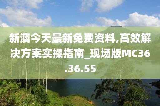 新澳今天最新免費資料,高效解決方案實操指南_現場版MC36.36.55
