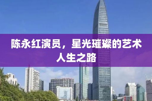 陳永紅演員，星光璀璨的藝術人生之路