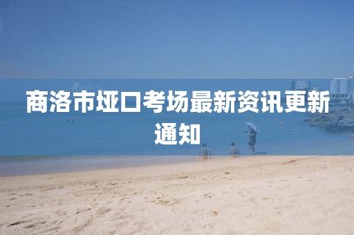 商洛市埡口考場最新資訊更新通知