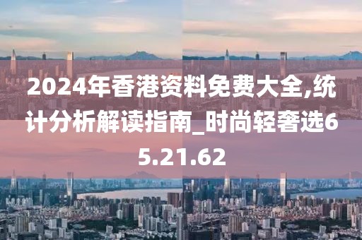 2024年香港資料免費大全,統計分析解讀指南_時尚輕奢選65.21.62