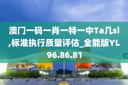 澳門一碼一肖一特一中Ta幾si,標(biāo)準(zhǔn)執(zhí)行質(zhì)量評(píng)估_全能版YL96.86.81