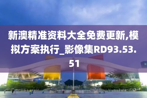 新澳精準資料大全免費更新,模擬方案執行_影像集RD93.53.51
