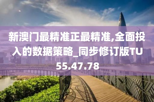 新澳門最精準正最精準,全面投入的數據策略_同步修訂版TU55.47.78