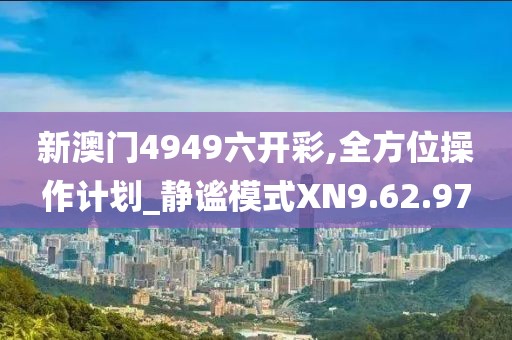 新澳門4949六開彩,全方位操作計劃_靜謐模式XN9.62.97