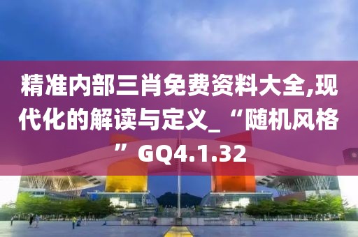 精準內部三肖免費資料大全,現代化的解讀與定義_“隨機風格”GQ4.1.32