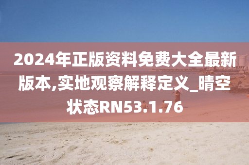 2024年正版資料免費大全最新版本,實地觀察解釋定義_晴空狀態RN53.1.76