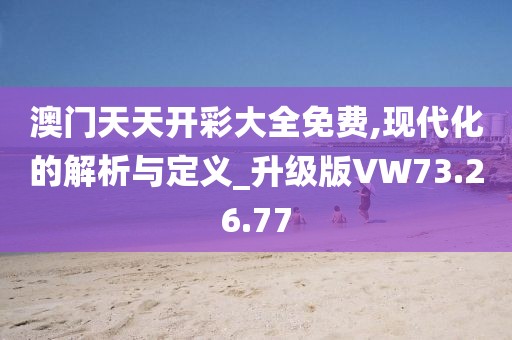 澳門天天開彩大全免費,現代化的解析與定義_升級版VW73.26.77