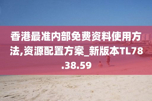 香港最準內部免費資料使用方法,資源配置方案_新版本TL78.38.59