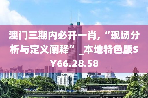 澳門三期內必開一肖,“現場分析與定義闡釋”_本地特色版SY66.28.58