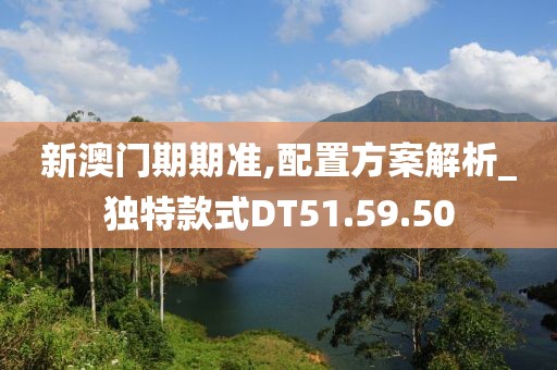 新澳門期期準,配置方案解析_獨特款式DT51.59.50