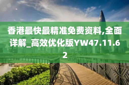 香港最快最精準(zhǔn)免費(fèi)資料,全面詳解_高效優(yōu)化版YW47.11.62