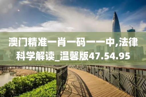 澳門精準一肖一碼一一中,法律科學解讀_溫馨版47.54.95