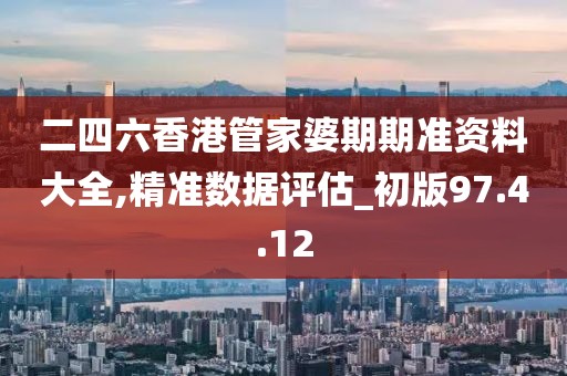 二四六香港管家婆期期準資料大全,精準數(shù)據評估_初版97.4.12