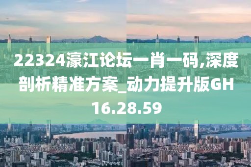 22324濠江論壇一肖一碼,深度剖析精準方案_動力提升版GH16.28.59